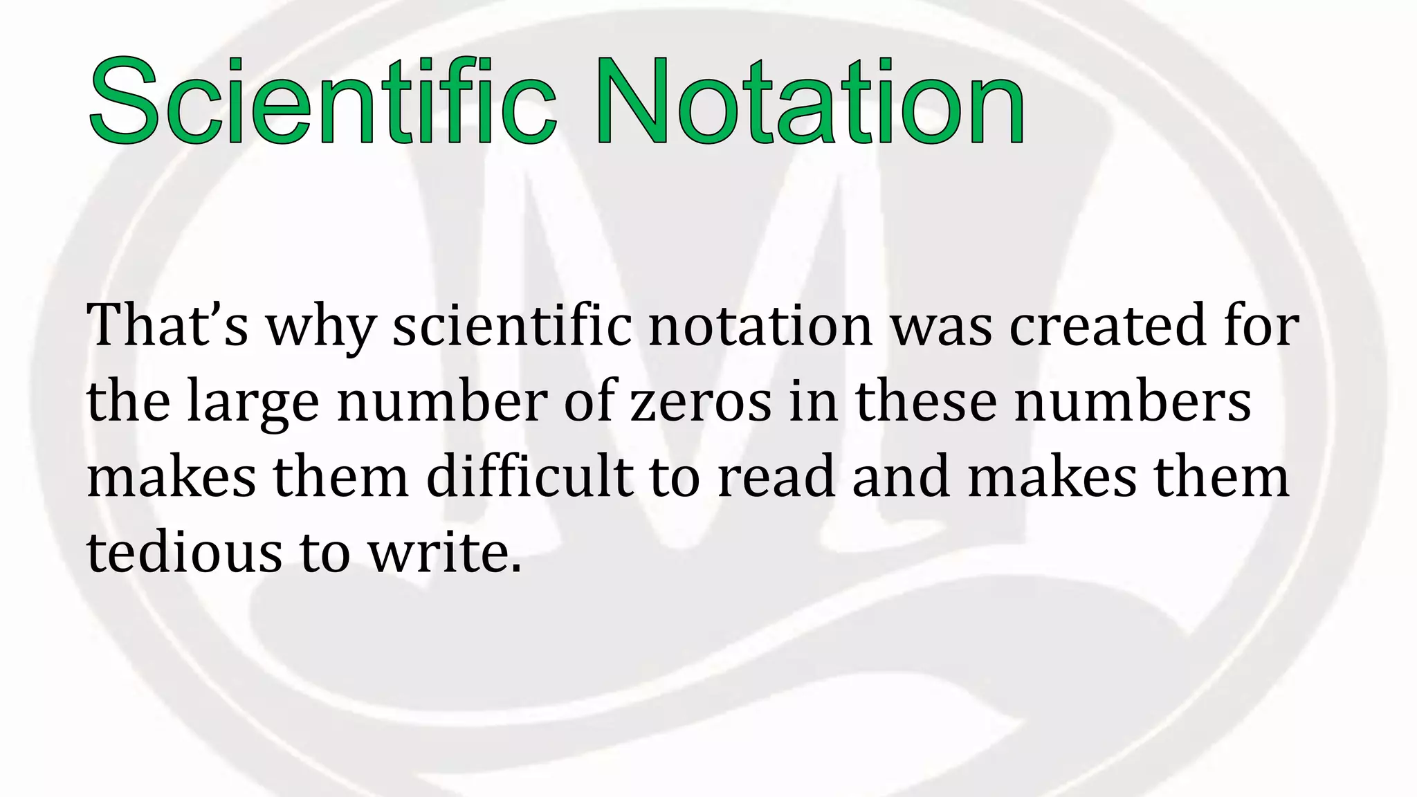 That’s why scientific notation was created for
the large number of zeros in these numbers
makes them difficult to read and makes them
tedious to write.
 