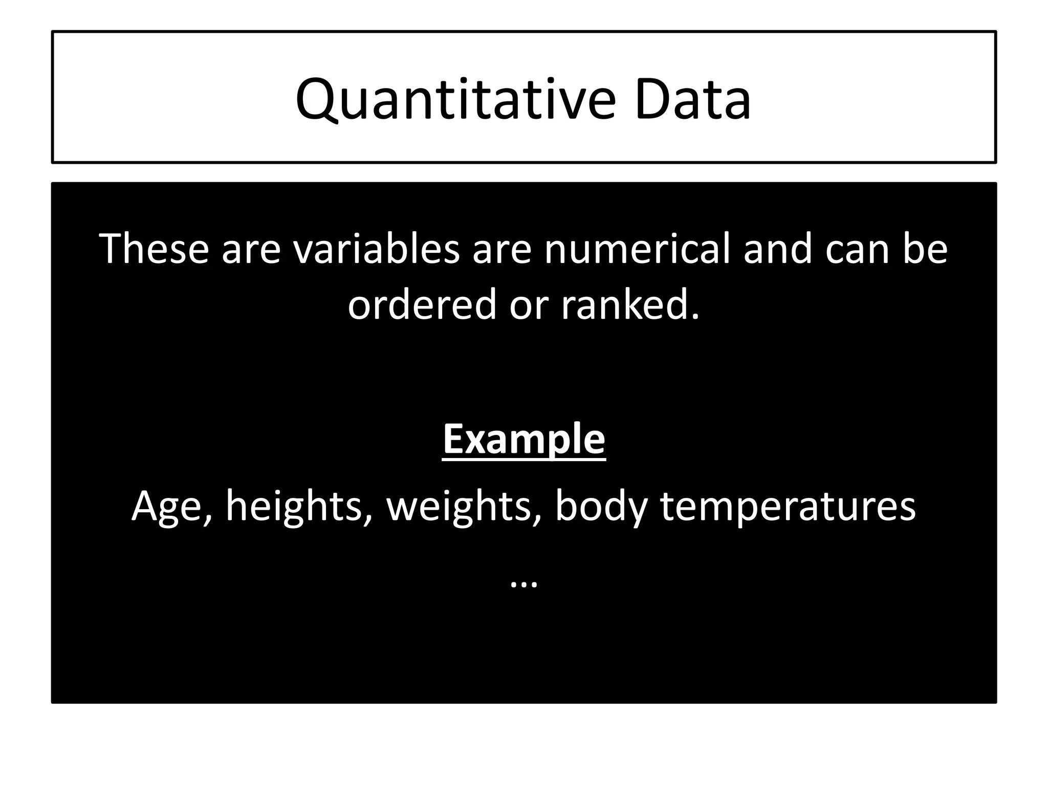 Quantitative Data
These are variables are numerical and can be
ordered or ranked.
Example
Age, heights, weights, body temperatures
…
 