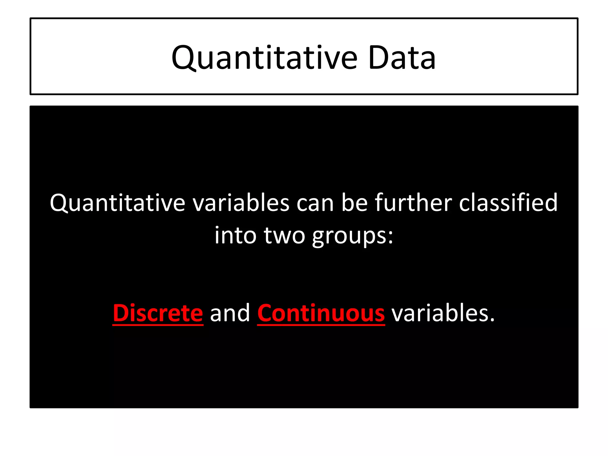 Quantitative Data
Quantitative variables can be further classified
into two groups:
Discrete and Continuous variables.
 