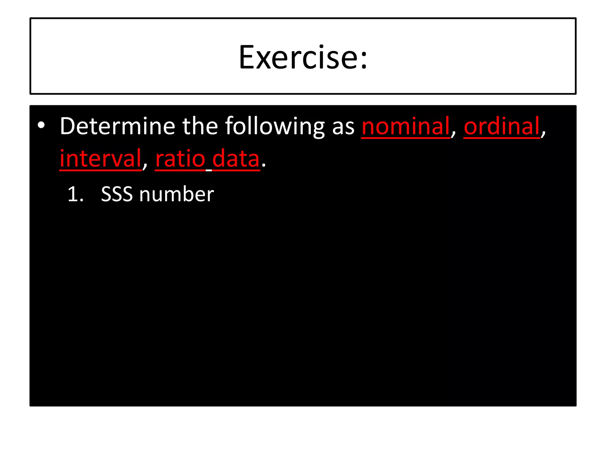 Exercise:
• Determine the following as nominal, ordinal,
interval, ratio data.
1. SSS number
 
