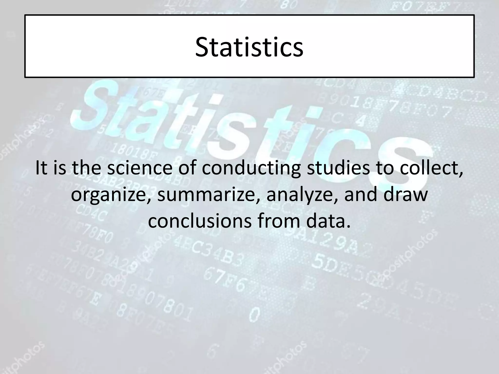 Statistics
It is the science of conducting studies to collect,
organize, summarize, analyze, and draw
conclusions from data.
 