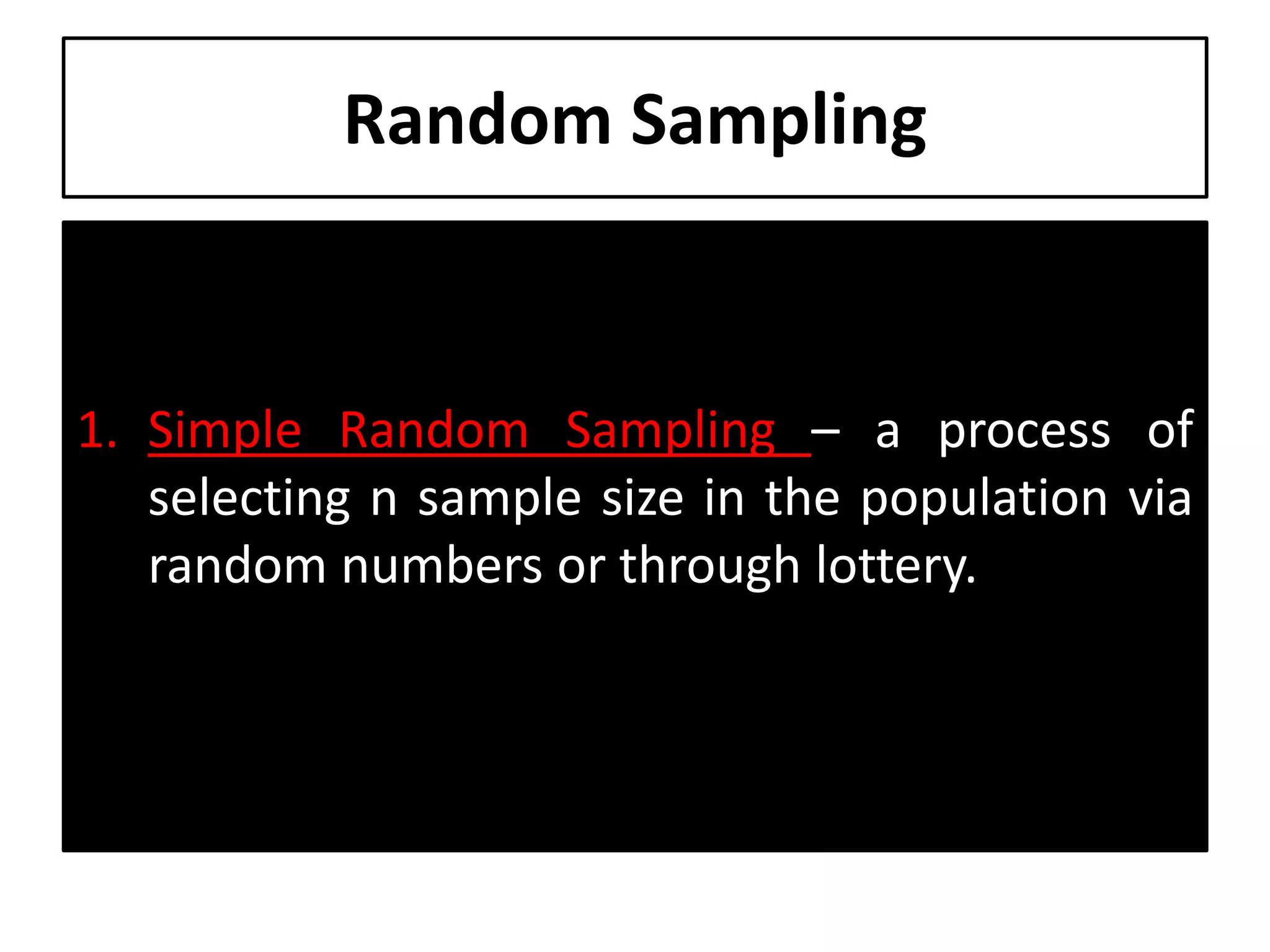 Random Sampling
1. Simple Random Sampling – a process of
selecting n sample size in the population via
random numbers or through lottery.
 
