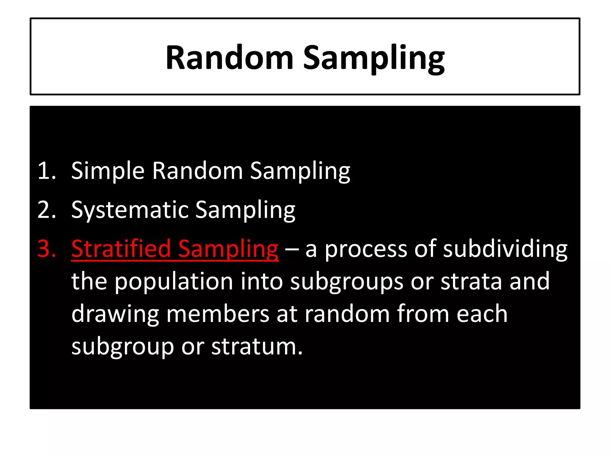 Random Sampling
1. Simple Random Sampling
2. Systematic Sampling
3. Stratified Sampling – a process of subdividing
the population into subgroups or strata and
drawing members at random from each
subgroup or stratum.
 
