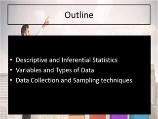 Outline
• Descriptive and Inferential Statistics
• Variables and Types of Data
• Data Collection and Sampling techniques
 