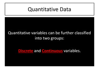 Quantitative Data
Quantitative variables can be further classified
into two groups:
Discrete and Continuous variables.
 