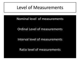 Level of Measurements
Nominal level of measurements
Ordinal Level of measurements
Interval level of measurements
Ratio level of measurements
 