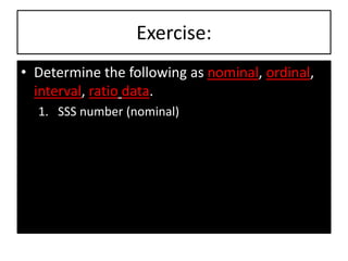 Exercise:
• Determine the following as nominal, ordinal,
interval, ratio data.
1. SSS number (nominal)
 