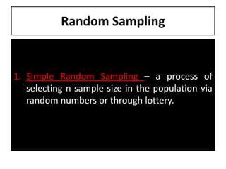 Random Sampling
1. Simple Random Sampling – a process of
selecting n sample size in the population via
random numbers or through lottery.
 