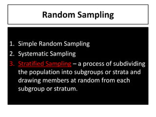 Random Sampling
1. Simple Random Sampling
2. Systematic Sampling
3. Stratified Sampling – a process of subdividing
the population into subgroups or strata and
drawing members at random from each
subgroup or stratum.
 