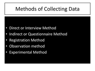 Methods of Collecting Data
• Direct or Interview Method
• Indirect or Questionnaire Method
• Registration Method
• Observation method
• Experimental Method
 