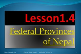 Federal Provinces
of Nepal
Friday, August 2, 2019 Class: 10 [Social Studies] 2nd Period 2076/01/20 1
 