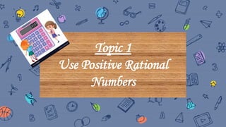 Topic 1
Use Positive Rational
Numbers
 