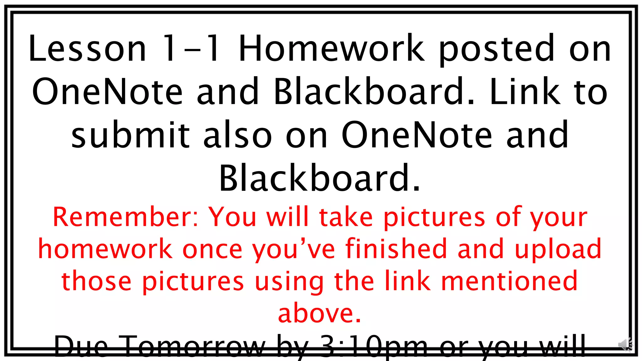 Lesson 1-1 Homework posted on
OneNote and Blackboard. Link to
submit also on OneNote and
Blackboard.
Remember: You will take pictures of your
homework once you’ve finished and upload
those pictures using the link mentioned
above.
Due Tomorrow by 3:10pm or you will
 