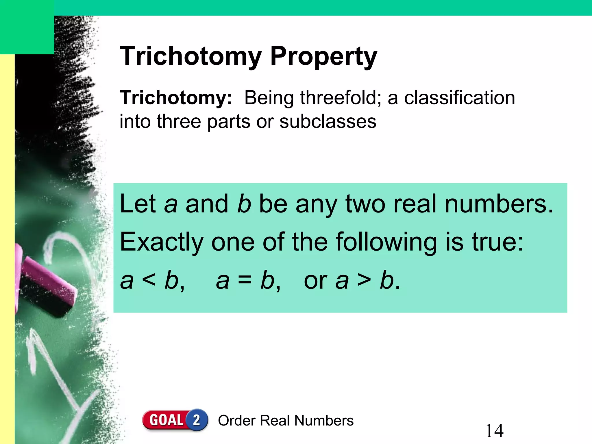 14
Trichotomy Property
Let a and b be any two real numbers.
Exactly one of the following is true:
a < b, a = b, or a > b.
Trichotomy: Being threefold; a classification
into three parts or subclasses
Order Real Numbers
 