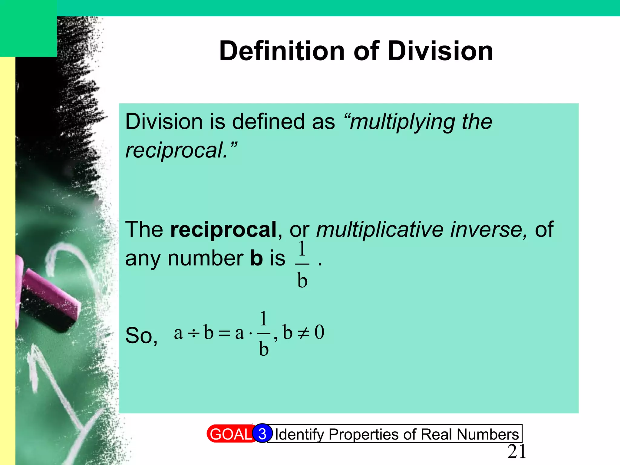 21
Definition of Division
Division is defined as “multiplying the
reciprocal.”
The reciprocal, or multiplicative inverse, of
any number b is .
So,
b
1
0b,
b
1
aba ≠⋅=÷
GOAL Identify Properties of Real Numbers3
 