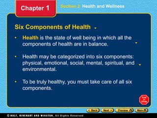 Section 2 Health and Wellness
Six Components of Health
• Health is the state of well being in which all the
components of health are in balance.
• Health may be categorized into six components:
physical, emotional, social, mental, spiritual, and
environmental.
• To be truly healthy, you must take care of all six
components.
Chapter 1
 
