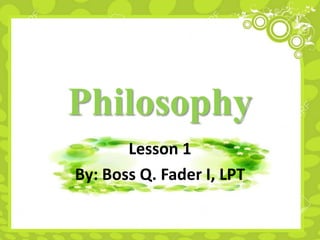 Philosophy
Lesson 1
By: Boss Q. Fader I, LPT
 