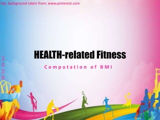 HEALTH-related Fitness
C o m p u t a t i o n o f B M I
Ppt. background taken from: www.pinterest.com
2
0
2
0
 