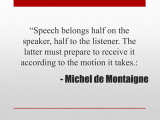 - Michel de Montaigne
“Speech belongs half on the
speaker, half to the listener. The
latter must prepare to receive it
according to the motion it takes.:
 