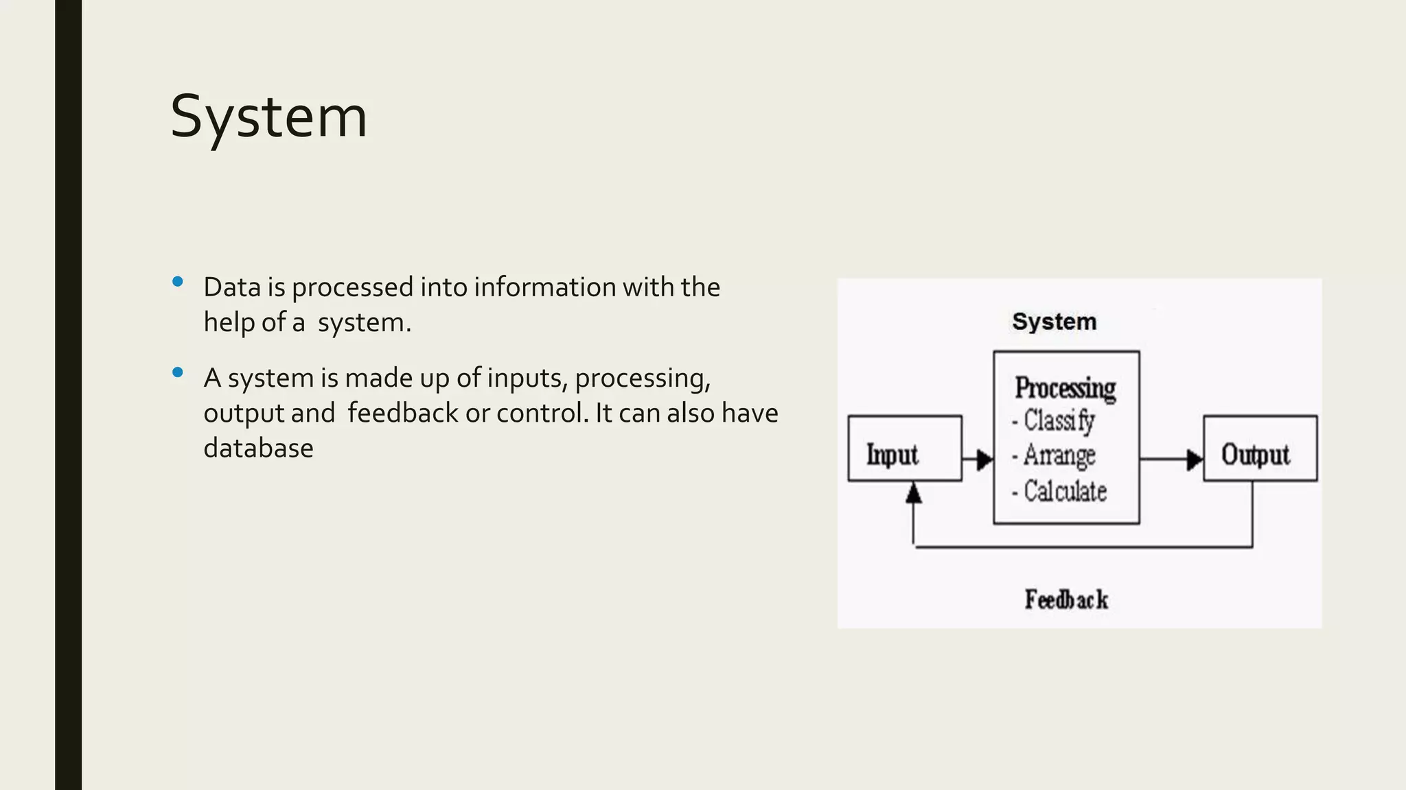 System
• Data is processed into information with the
help of a system.
• A system is made up of inputs, processing,
output and feedback or control. It can also have
database
 