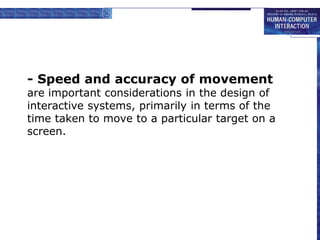 - Speed and accuracy of movement
are important considerations in the design of
interactive systems, primarily in terms of the
time taken to move to a particular target on a
screen.
 