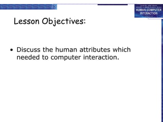 Lesson Objectives:
• Discuss the human attributes which
needed to computer interaction.
 