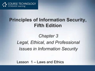 Principles of Information Security,
Fifth Edition
Chapter 3
Legal, Ethical, and Professional
Issues in Information Security
Lesson 1 – Laws and Ethics
 