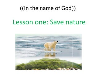))In the name of God((
Lesson one: Save nature
 