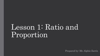 Lesson 1: Ratio and
Proportion
Prepared by: Mr. Alphie Zarriz
 