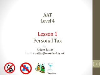 AAT
Level 4
Lesson 1
Personal Tax
By
Anjum Sattar
Email a.sattar@wakefield.ac.uk
Water Only
1
 