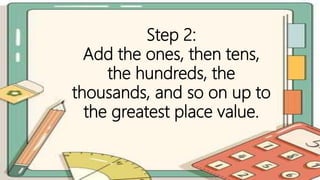 Step 2:
Add the ones, then tens,
the hundreds, the
thousands, and so on up to
the greatest place value.
 