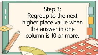 Step 3:
Regroup to the next
higher place value when
the answer in one
column is 10 or more.
 