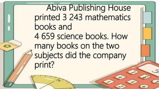 Abiva Publishing House
printed 3 243 mathematics
books and
4 659 science books. How
many books on the two
subjects did the company
print?
 