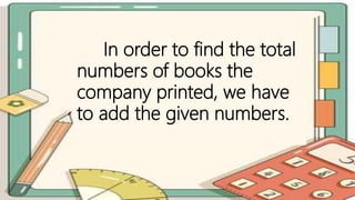 In order to find the total
numbers of books the
company printed, we have
to add the given numbers.
 
