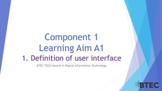 Component 1
Learning Aim A1
1. Definition of user interface
BTEC TECH Award in Digital Information Technology
 