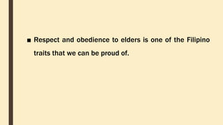 ■ Respect and obedience to elders is one of the Filipino
traits that we can be proud of.
 