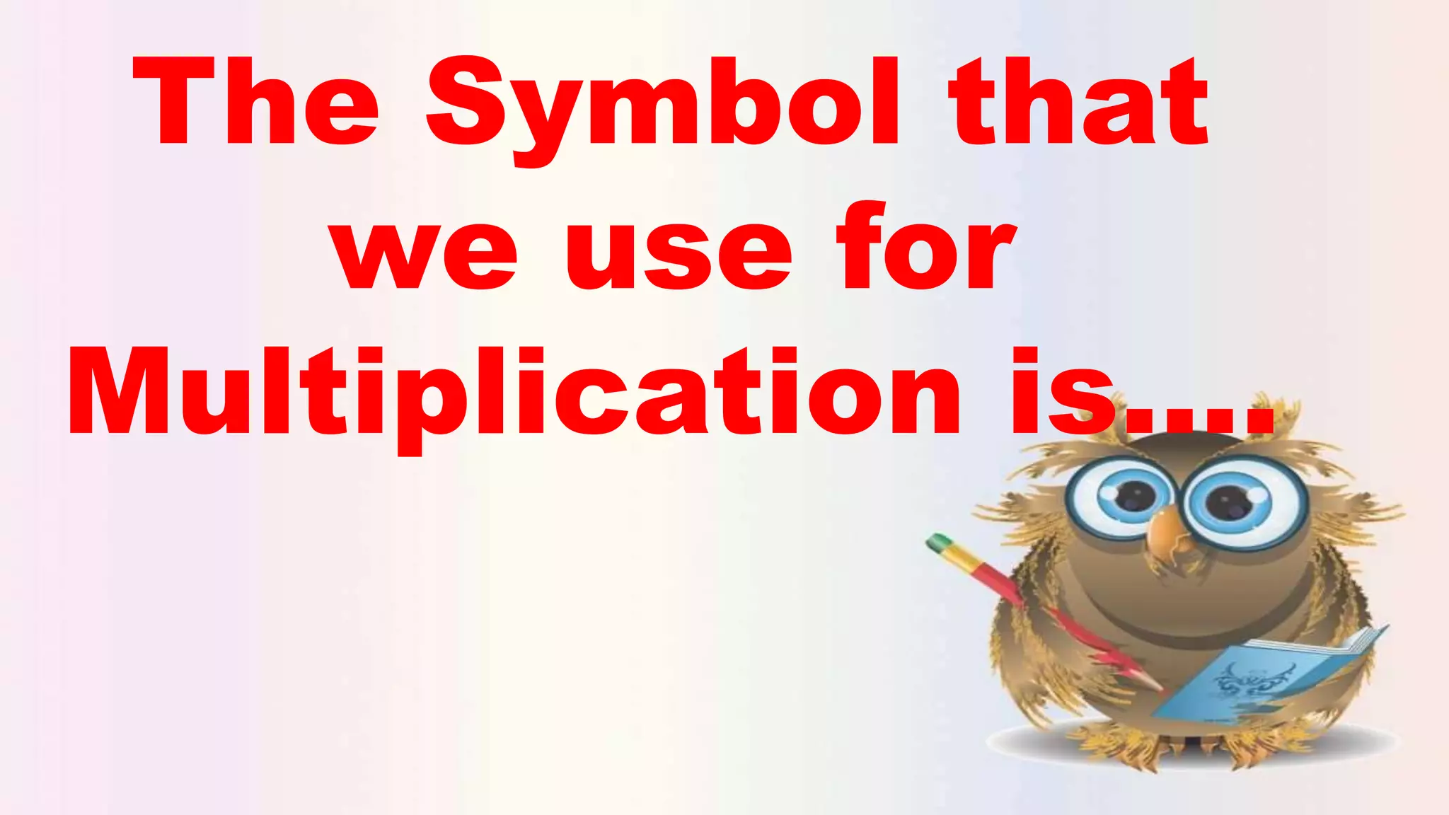 The Symbol that
we use for
Multiplication is….
 
