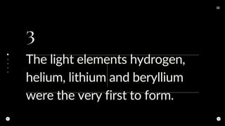 3
The light elements hydrogen,
helium, lithium and beryllium
were the very first to form.
 