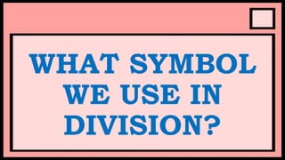 WHAT SYMBOL
WE USE IN
DIVISION?
 