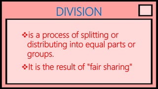 DIVISION
is a process of splitting or
distributing into equal parts or
groups.
It is the result of "fair sharing"
 