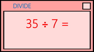 DIVIDE
35 ÷ 7 =
 