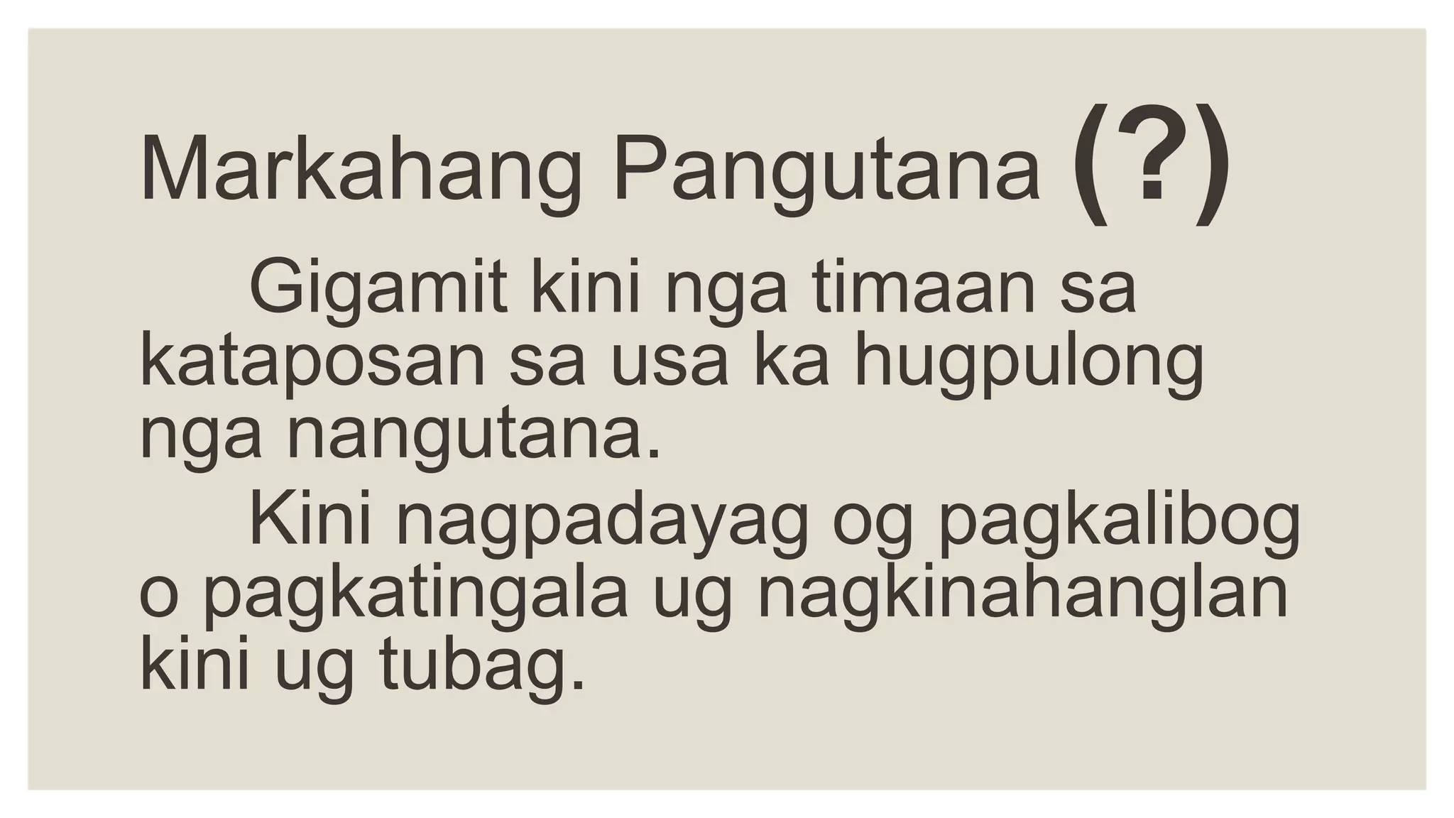 Markahang Pangutana (?)
Gigamit kini nga timaan sa
kataposan sa usa ka hugpulong
nga nangutana.
Kini nagpadayag og pagkalibog
o pagkatingala ug nagkinahanglan
kini ug tubag.
 
