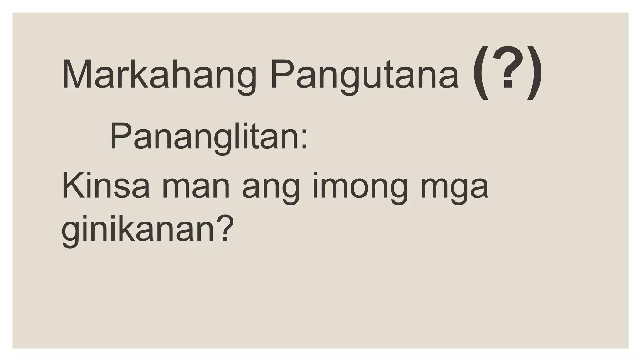 Markahang Pangutana (?)
Pananglitan:
Kinsa man ang imong mga
ginikanan?
 