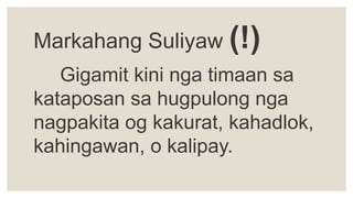 Markahang Suliyaw (!)
Gigamit kini nga timaan sa
kataposan sa hugpulong nga
nagpakita og kakurat, kahadlok,
kahingawan, o kalipay.
 