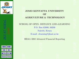 JKUAT
SODeL
©2017
JJ II
J I
J DocDoc I
Back Close
JOMO KENYATTA UNIVERSITY
OF
AGRICULTURE & TECHNOLOGY
SCHOOL OF OPEN, DISTANCE AND eLEARNING
P.O. Box 62000, 00200
Nairobi, Kenya
E-mail: elearning@jkuat.ac.ke
HBAA 3202 Advanced Financial Reporting
 