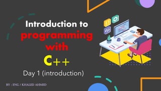 Introduction to
programming
with
C++
Day 1 (introduction)
By : eng / Khaled ahmed
 