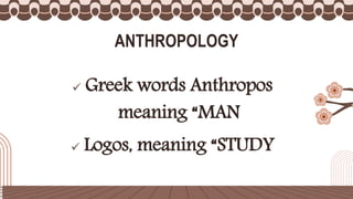  Greek words Anthropos
meaning “MAN
 Logos, meaning “STUDY
ANTHROPOLOGY
 