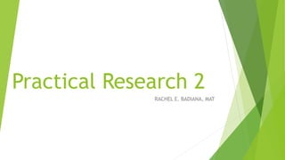 Practical Research 2
RACHEL E. BADIANA, MAT
 