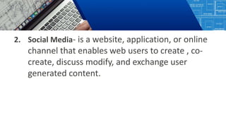 2. Social Media- is a website, application, or online
channel that enables web users to create , co-
create, discuss modify, and exchange user
generated content.
 