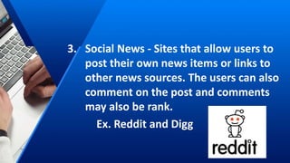 3. Social News - Sites that allow users to
post their own news items or links to
other news sources. The users can also
comment on the post and comments
may also be rank.
Ex. Reddit and Digg
 